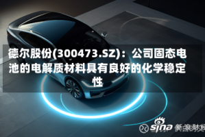 德尔股份(300473.SZ)：公司固态电池的电解质材料具有良好的化学稳定性