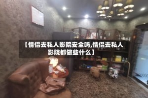 【情侣去私人影院安全吗,情侣去私人影院都做些什么】