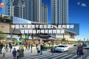 中国东方教育午后涨逾2% 机构看好赋能就业的相关教育赛道