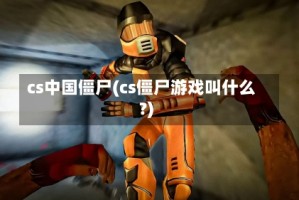 cs中国僵尸(cs僵尸游戏叫什么?)