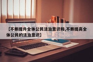 【不断提升全体公民法治意识和,不断提高全体公民的法治意识】