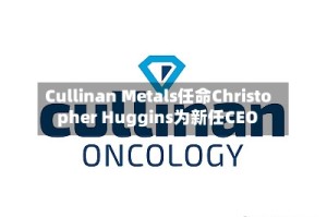 Cullinan Metals任命Christopher Huggins为新任CEO