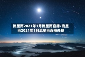 流星雨2021年1月流星雨直播/流星雨2021年1月流星雨直播央视