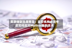 美联储副主席鲍曼：监管机构必须考虑如何应对Mythos等新技术
