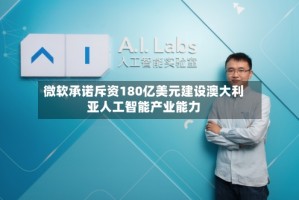 微软承诺斥资180亿美元建设澳大利亚人工智能产业能力