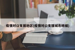 疫情对口支援地区(疫情对口支援城市明细)
