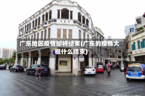 广东地区疫情即将结束(广东的疫情大概什么结束)