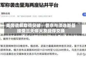美国调解取得突破：普京与泽连斯基接受三天停火及战俘交换