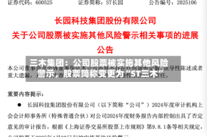 三木集团：公司股票被实施其他风险警示，股票简称变更为“ST三木”