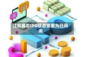 江苏展芯IPO状态变更为已问询