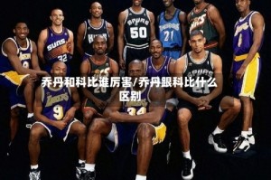 乔丹和科比谁厉害/乔丹跟科比什么区别