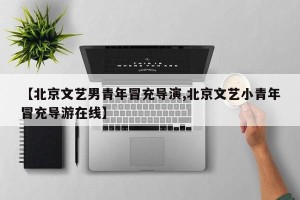 【北京文艺男青年冒充导演,北京文艺小青年冒充导游在线】