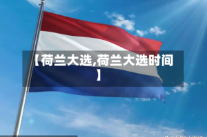 【荷兰大选,荷兰大选时间】