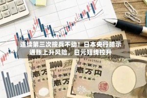 连续第三次按兵不动！日本央行暗示通胀上升风险，日元短线拉升