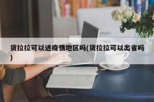 货拉拉可以进疫情地区吗(货拉拉可以出省吗)