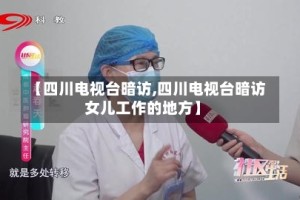 【四川电视台暗访,四川电视台暗访女儿工作的地方】