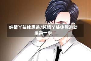 纯情丫头休想逃/纯情丫头休想逃动漫第一季