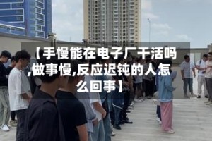 【手慢能在电子厂干活吗,做事慢,反应迟钝的人怎么回事】