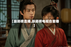 【琅琊榜直播,琅琊榜电视台重播】