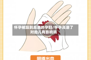 怀孕被躁到高潮的孕妇/怀孕高潮了对胎儿有影响吗