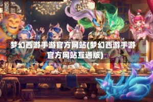 梦幻西游手游官方网站(梦幻西游手游官方网站互通版)