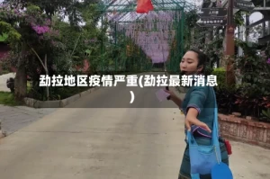 勐拉地区疫情严重(勐拉最新消息)