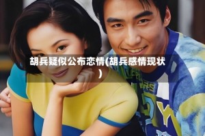 胡兵疑似公布恋情(胡兵感情现状)