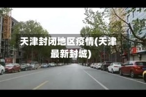 天津封闭地区疫情(天津最新封城)