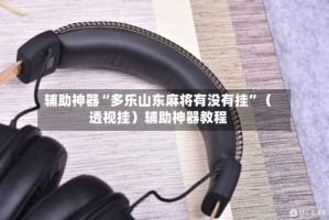 辅助神器“多乐山东麻将有没有挂”（透视挂）辅助神器教程