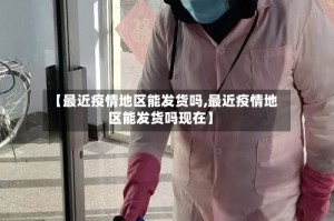 【最近疫情地区能发货吗,最近疫情地区能发货吗现在】