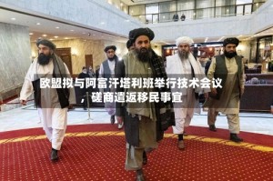 欧盟拟与阿富汗塔利班举行技术会议，磋商遣返移民事宜