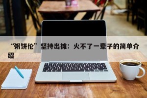 “粥饼伦”坚持出摊：火不了一辈子的简单介绍
