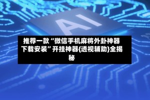 推荐一款“微信手机麻将外卦神器下载安装”开挂神器{透视辅助}全揭秘