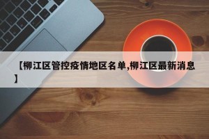 【柳江区管控疫情地区名单,柳江区最新消息】