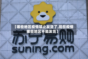 【哪些地区疫情禁止发货了,现在疫情哪些地区不能发货】