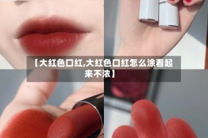 【大红色口红,大红色口红怎么涂看起来不浓】