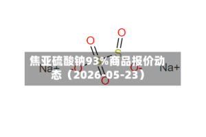 焦亚硫酸钠93%商品报价动态（2026-05-23）