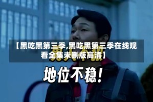 【黑吃黑第三季,黑吃黑第三季在线观看全集未删版高清】