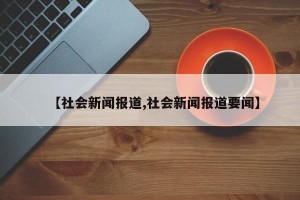 【社会新闻报道,社会新闻报道要闻】