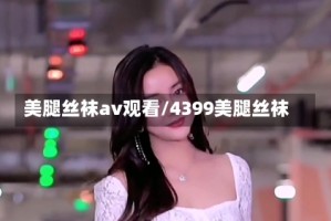美腿丝袜av观看/4399美腿丝袜