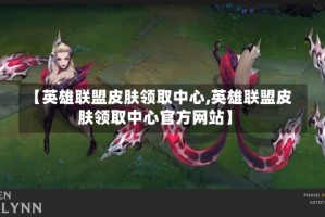 【英雄联盟皮肤领取中心,英雄联盟皮肤领取中心官方网站】