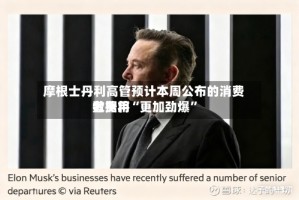 摩根士丹利高管预计本周公布的消费者费用数据将“更加劲爆”