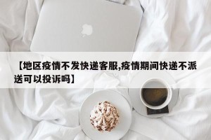 【地区疫情不发快递客服,疫情期间快递不派送可以投诉吗】