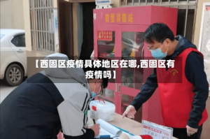 【西固区疫情具体地区在哪,西固区有疫情吗】
