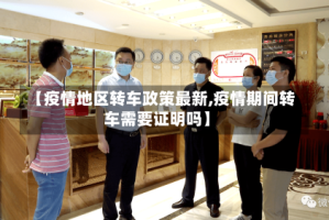【疫情地区转车政策最新,疫情期间转车需要证明吗】
