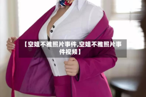 【空姐不雅照片事件,空姐不雅照片事件视频】