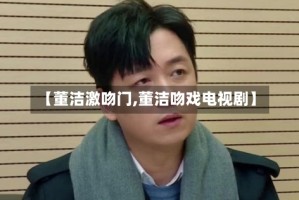 【董洁激吻门,董洁吻戏电视剧】