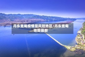 丹东宽甸疫情是风险地区/丹东宽甸地图最新