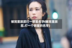 被窝里放屁打一明星名字(被窝里放屁,打一个明星的名字)