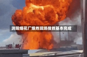 浏阳烟花厂爆炸现场搜救基本完成